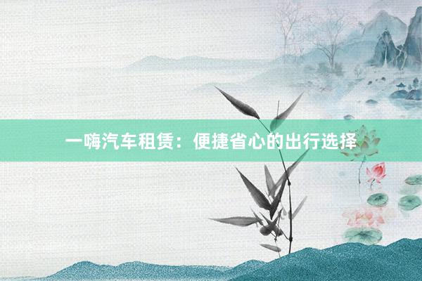 一嗨汽车租赁：便捷省心的出行选择