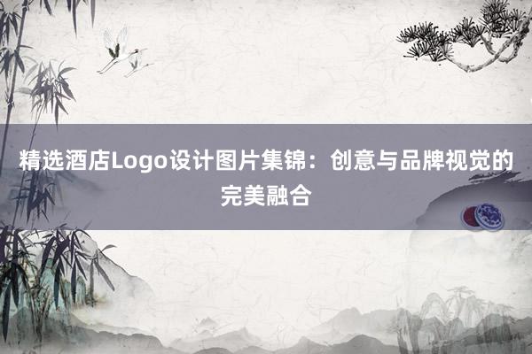 精选酒店Logo设计图片集锦：创意与品牌视觉的完美融合