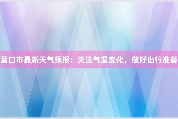 营口市最新天气预报：关注气温变化，做好出行准备