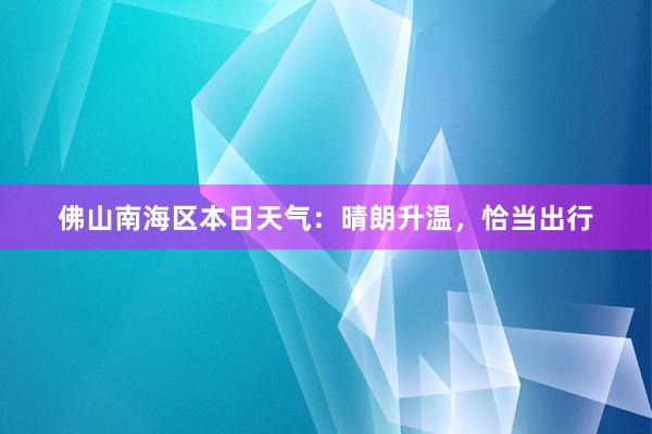 佛山南海区本日天气：晴朗升温，恰当出行